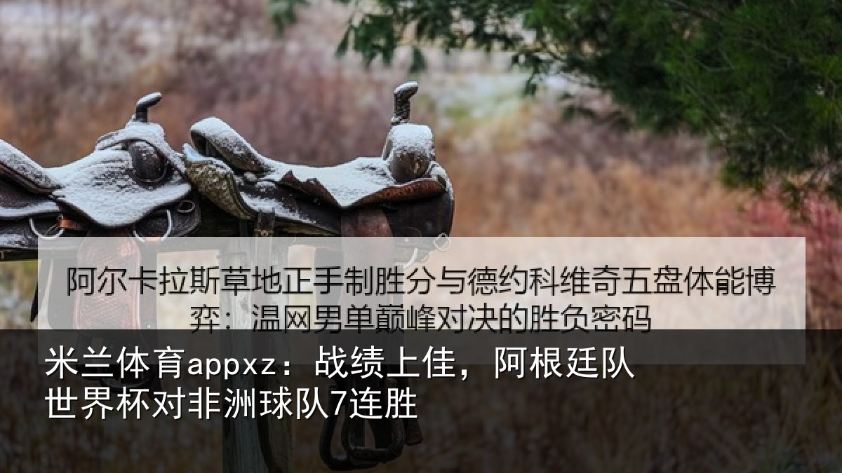 米兰体育appxz：战绩上佳，阿根廷队世界杯对非洲球队7连胜