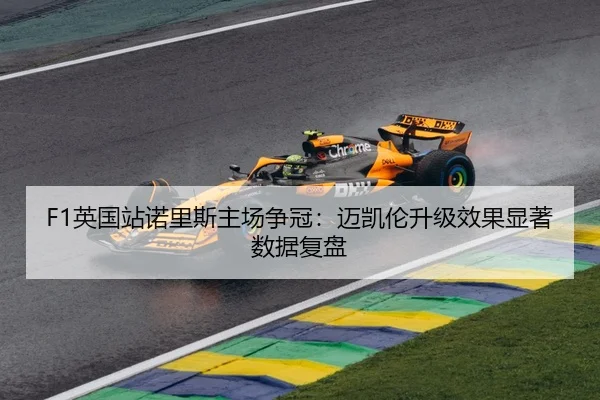F1英国站诺里斯主场争冠：迈凯伦升级效果显著数据复盘