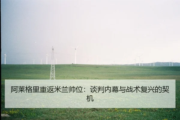阿莱格里重返米兰帅位：谈判内幕与战术复兴的契机