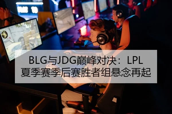 BLG与JDG巅峰对决：LPL夏季赛季后赛胜者组悬念再起