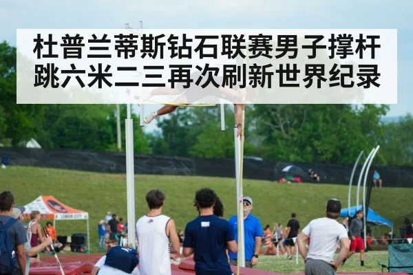 杜普兰蒂斯钻石联赛男子撑杆跳六米二三再次刷新世界纪录