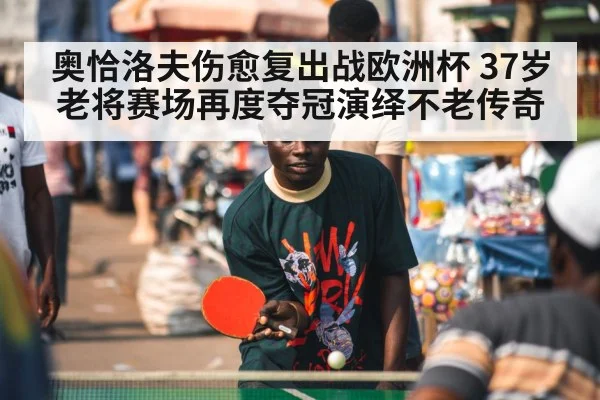 奥恰洛夫伤愈复出战欧洲杯 37岁老将赛场再度夺冠演绎不老传奇