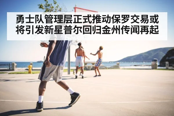 勇士队管理层正式推动保罗交易或将引发新星普尔回归金州传闻再起